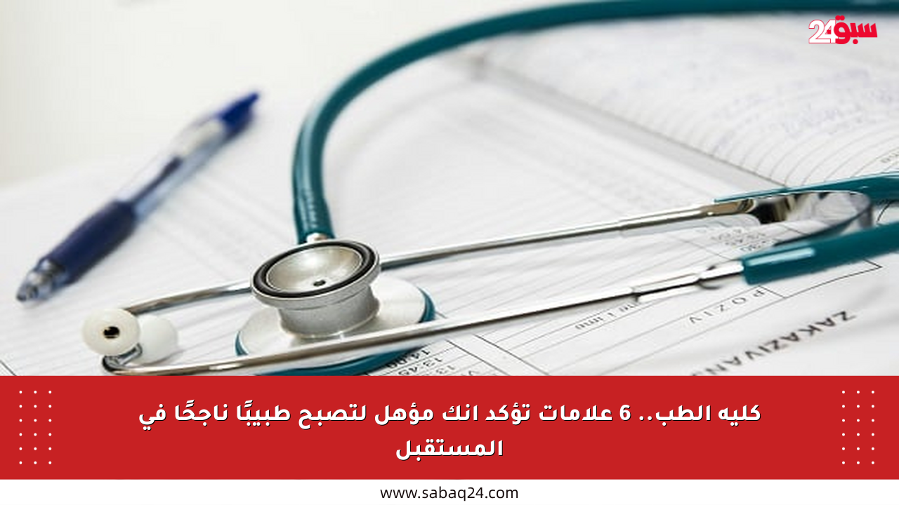 كلية الطب.. 6 علامات تؤكد أنك مؤهل لتصبح طبيبًا ناجحًا في المستقبل
